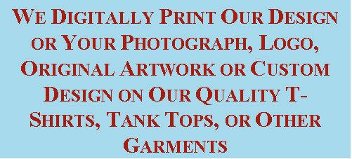 Text Box: WE DIGITALLY PRINT OUR DESIGN OR YOUR PHOTOGRAPH, LOGO, ORIGINAL ARTWORK OR CUSTOM DESIGN ON OUR QUALITY T-SHIRTS, TANK TOPS, OR OTHER GARMENTS